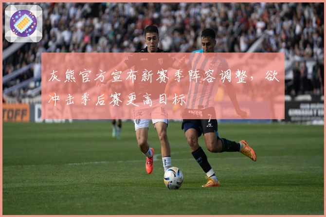 灰熊官方宣布新赛季阵容调整，欲冲击季后赛更高目标