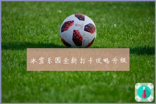 冰雪乐园全新打卡攻略升级