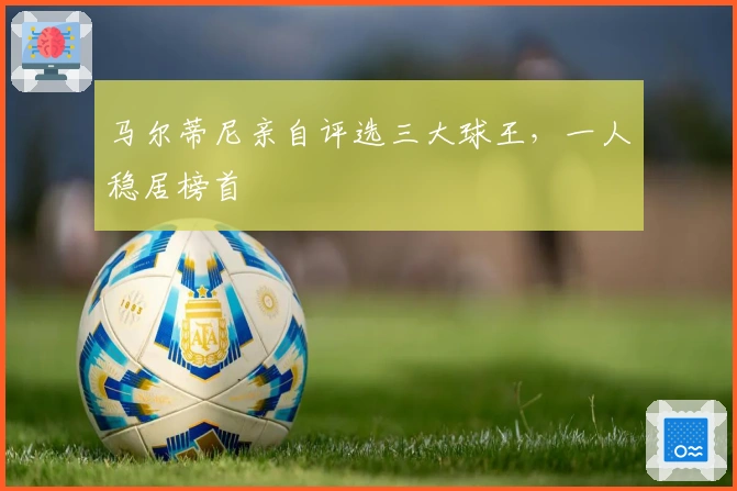 马尔蒂尼亲自评选三大球王，一人稳居榜首