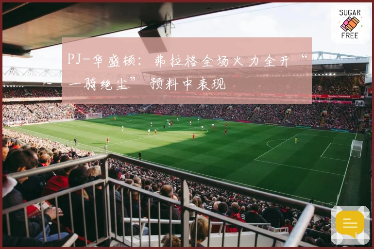 PJ-华盛顿：弗拉格全场火力全开“一骑绝尘” 预料中表现