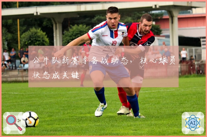 公牛队新赛季备战动态，核心球员状态成关键