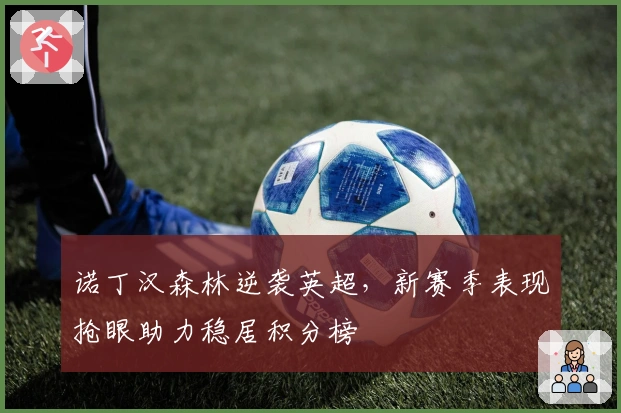 诺丁汉森林逆袭英超，新赛季表现抢眼助力稳居积分榜