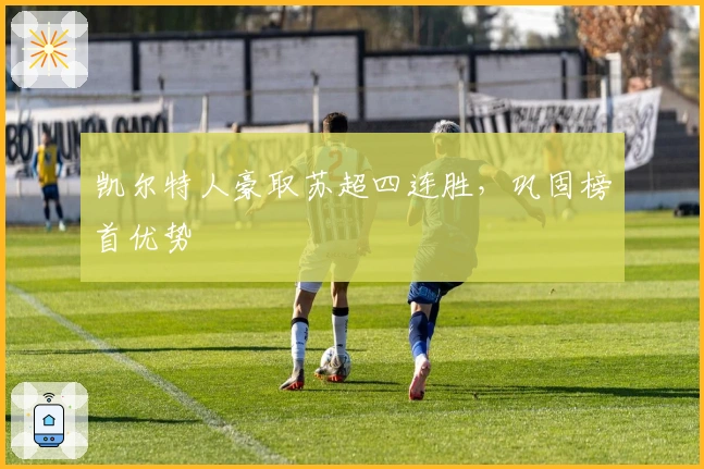 凯尔特人豪取苏超四连胜，巩固榜首优势