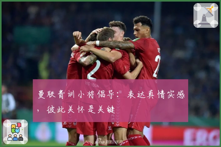 曼联青训小将倡导：表达真情实感，彼此关怀是关键