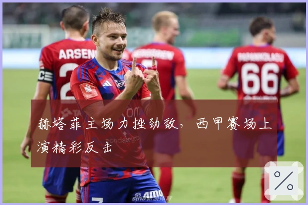 赫塔菲主场力挫劲敌,西甲赛场上演精彩反击