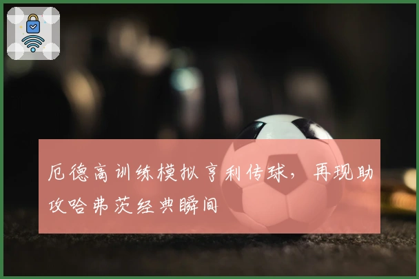 厄德高训练模拟亨利传球，再现助攻哈弗茨经典瞬间