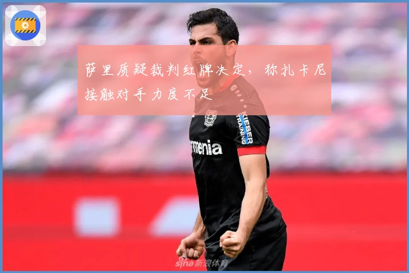 萨里质疑裁判红牌决定，称扎卡尼接触对手力度不足