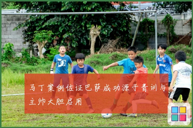 马丁案例佐证巴萨成功源于青训与主帅大胆启用