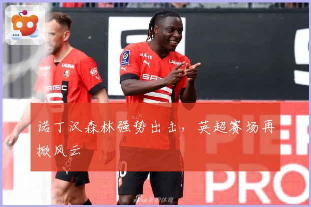 诺丁汉森林强势出击，英超赛场再掀风云