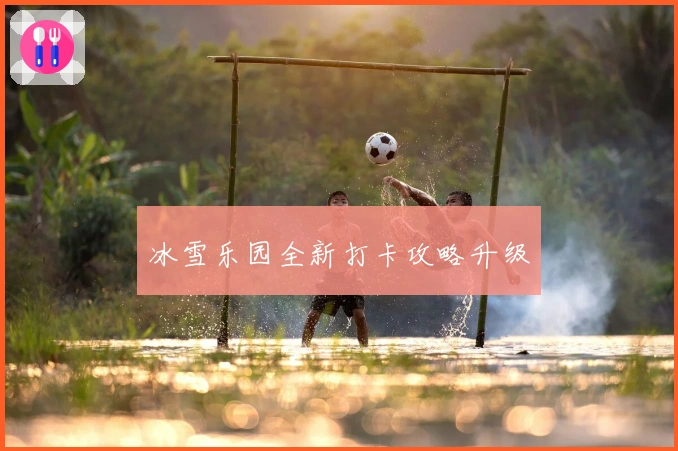 冰雪乐园全新打卡攻略升级