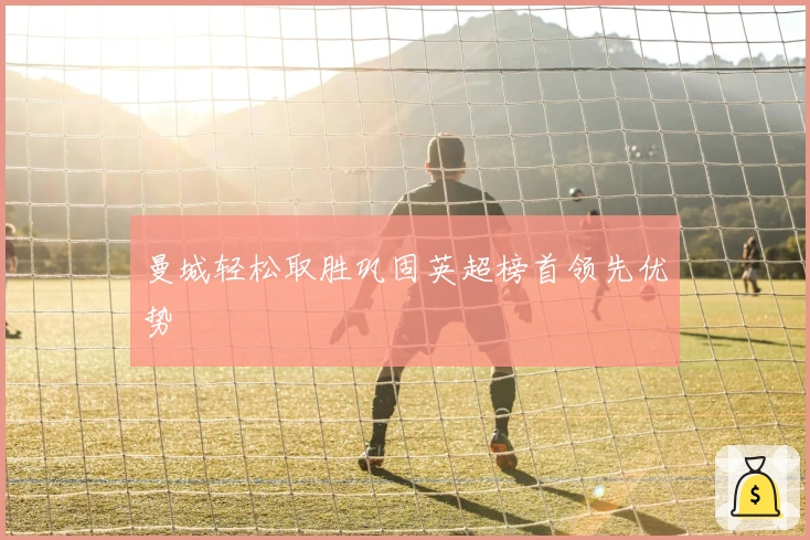 曼城轻松取胜巩固英超榜首领先优势